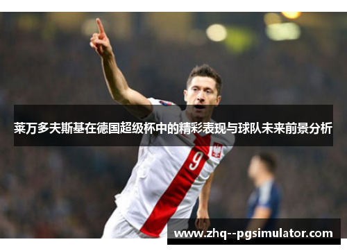 莱万多夫斯基在德国超级杯中的精彩表现与球队未来前景分析 莱万多夫斯基在德国超级杯中的精彩表现与球队未来前景分析
