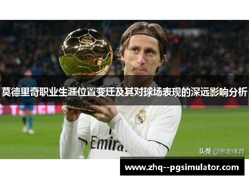 莫德里奇职业生涯位置变迁及其对球场表现的深远影响分析 莫德里奇职业生涯位置变迁及其对球场表现的深远影响分析