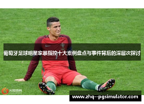 葡萄牙足球明星家暴指控十大案例盘点与事件背后的深层次探讨 葡萄牙足球明星家暴指控十大案例盘点与事件背后的深层次探讨