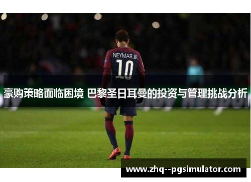 豪购策略面临困境 巴黎圣日耳曼的投资与管理挑战分析 豪购策略面临困境 巴黎圣日耳曼的投资与管理挑战分析