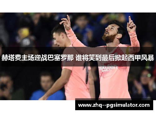 赫塔费主场迎战巴塞罗那 谁将笑到最后掀起西甲风暴 赫塔费主场迎战巴塞罗那 谁将笑到最后掀起西甲风暴