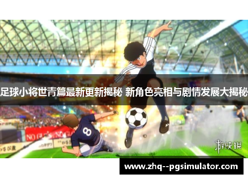 足球小将世青篇最新更新揭秘 新角色亮相与剧情发展大揭秘 足球小将世青篇最新更新揭秘 新角色亮相与剧情发展大揭秘