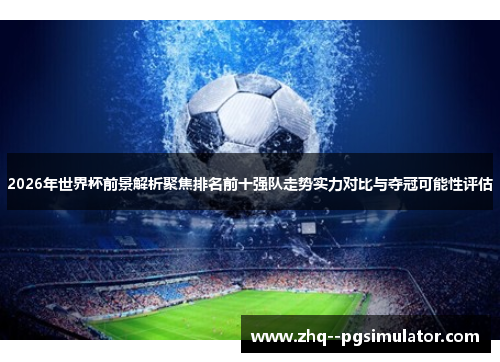 2026年世界杯前景解析聚焦排名前十强队走势实力对比与夺冠可能性评估