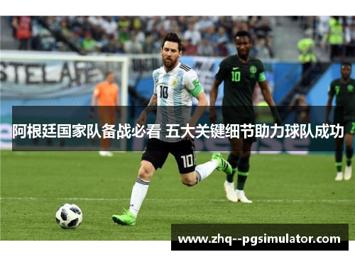 阿根廷国家队备战必看 五大关键细节助力球队成功