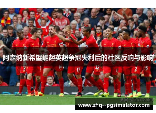 阿森纳新希望崛起英超争冠失利后的社区反响与影响 阿森纳新希望崛起英超争冠失利后的社区反响与影响