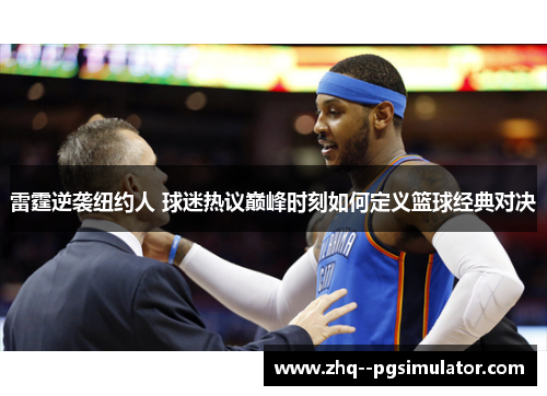 雷霆逆袭纽约人 球迷热议巅峰时刻如何定义篮球经典对决 雷霆逆袭纽约人 球迷热议巅峰时刻如何定义篮球经典对决