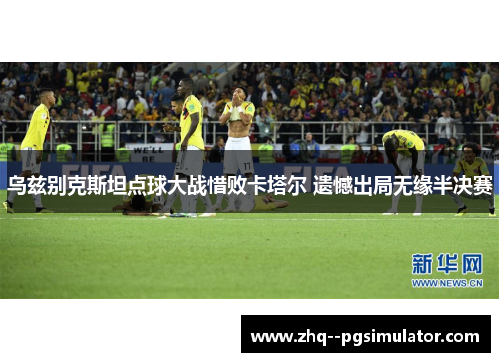 乌兹别克斯坦点球大战惜败卡塔尔 遗憾出局无缘半决赛