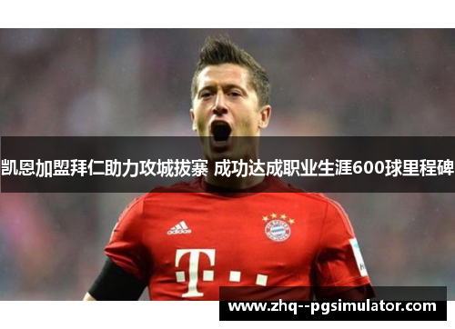 凯恩加盟拜仁助力攻城拔寨 成功达成职业生涯600球里程碑