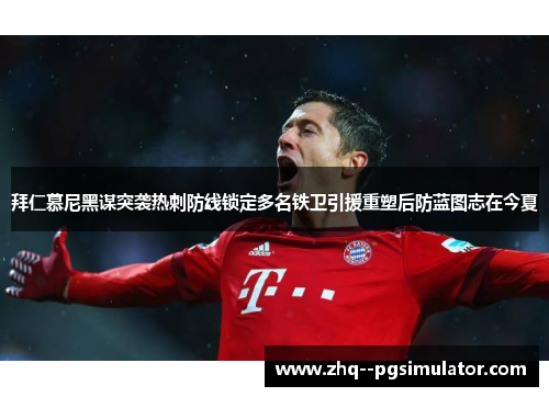 拜仁慕尼黑谋突袭热刺防线锁定多名铁卫引援重塑后防蓝图志在今夏 拜仁慕尼黑谋突袭热刺防线锁定多名铁卫引援重塑后防蓝图志在今夏