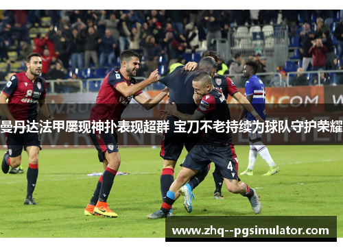 曼丹达法甲屡现神扑表现超群 宝刀不老持续为球队守护荣耀 曼丹达法甲屡现神扑表现超群 宝刀不老持续为球队守护荣耀