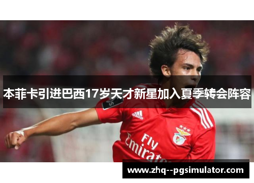 本菲卡引进巴西17岁天才新星加入夏季转会阵容 本菲卡引进巴西17岁天才新星加入夏季转会阵容