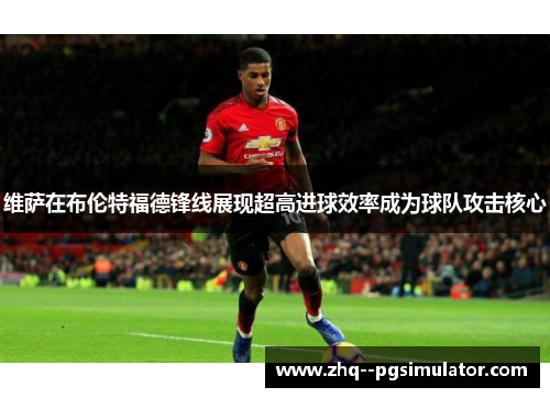 维萨在布伦特福德锋线展现超高进球效率成为球队攻击核心 维萨在布伦特福德锋线展现超高进球效率成为球队攻击核心