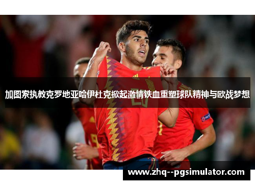 加图索执教克罗地亚哈伊杜克掀起激情铁血重塑球队精神与欧战梦想