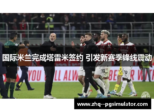 国际米兰完成塔雷米签约 引发新赛季锋线震动