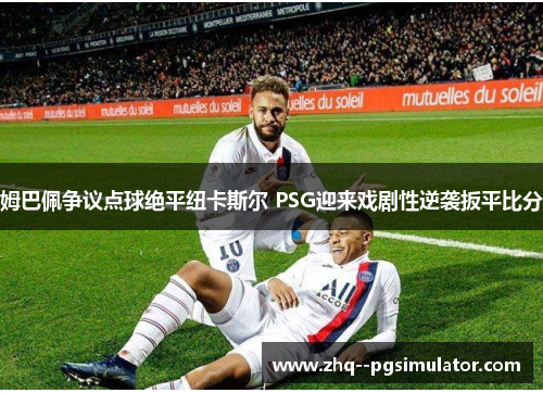 姆巴佩争议点球绝平纽卡斯尔 PSG迎来戏剧性逆袭扳平比分