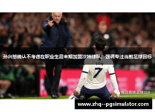孙兴慜确认不考虑在职业生涯末期加盟沙特球队，强调专注当前足球目标