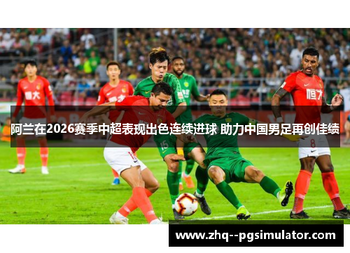 阿兰在2026赛季中超表现出色连续进球 助力中国男足再创佳绩 阿兰在2026赛季中超表现出色连续进球 助力中国男足再创佳绩