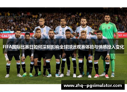 FIFA国际比赛日如何深刻影响全球球迷观赛体验与情感投入变化 FIFA国际比赛日如何深刻影响全球球迷观赛体验与情感投入变化