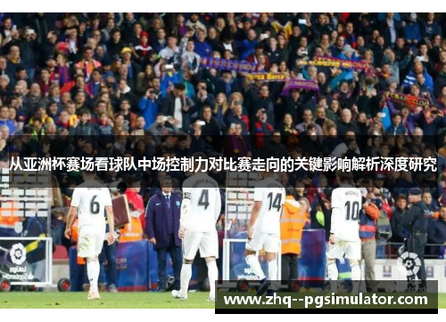 从亚洲杯赛场看球队中场控制力对比赛走向的关键影响解析深度研究 从亚洲杯赛场看球队中场控制力对比赛走向的关键影响解析深度研究