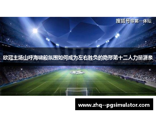 欧冠主场山呼海啸般氛围如何成为左右胜负的隐形第十二人力量源泉 欧冠主场山呼海啸般氛围如何成为左右胜负的隐形第十二人力量源泉
