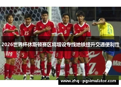 2026世界杯休斯顿赛区将增设专线地铁提升交通便利性 2026世界杯休斯顿赛区将增设专线地铁提升交通便利性