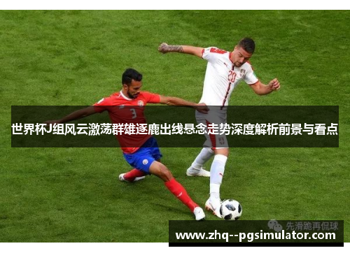 世界杯J组风云激荡群雄逐鹿出线悬念走势深度解析前景与看点 世界杯J组风云激荡群雄逐鹿出线悬念走势深度解析前景与看点