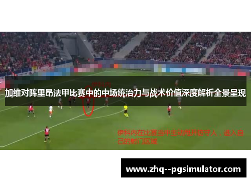 加维对阵里昂法甲比赛中的中场统治力与战术价值深度解析全景呈现 加维对阵里昂法甲比赛中的中场统治力与战术价值深度解析全景呈现